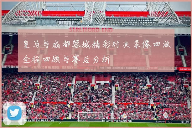 皇马与成都蓉城精彩对决录像回放全程回顾与赛后分析