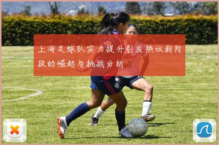 上海足球队实力提升引发热议新阶段的崛起与挑战分析