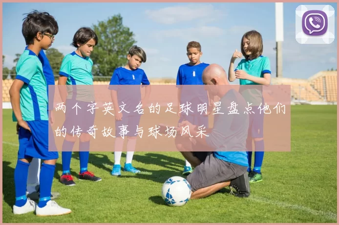 两个字英文名的足球明星盘点他们的传奇故事与球场风采