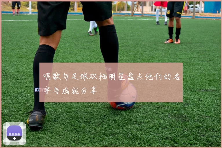 唱歌与足球双栖明星盘点他们的名字与成就分享