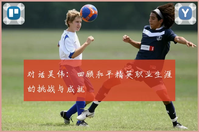 对话吴伟：回顾和平精英职业生涯的挑战与成就