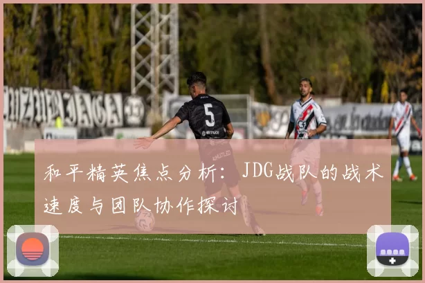 和平精英焦点分析：JDG战队的战术速度与团队协作探讨
