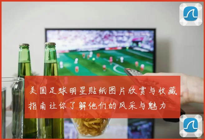 美国足球明星贴纸图片欣赏与收藏指南让你了解他们的风采与魅力