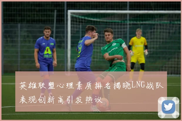 英雄联盟心理素质排名揭晓LNG战队表现创新高引发热议