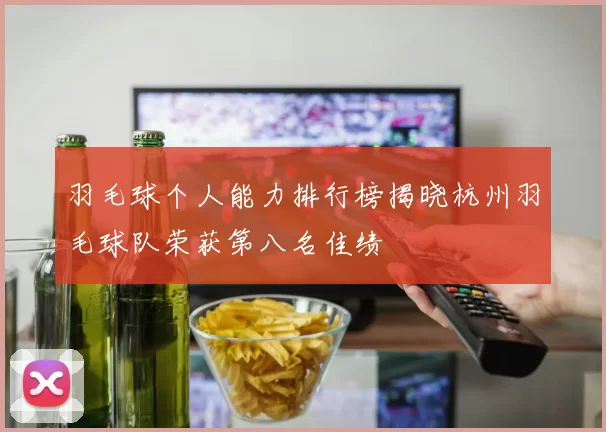 羽毛球个人能力排行榜揭晓杭州羽毛球队荣获第八名佳绩