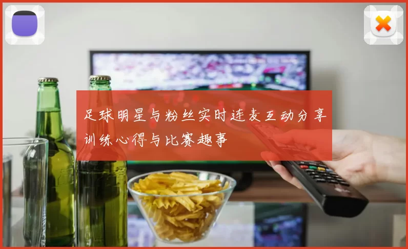 足球明星与粉丝实时连麦互动分享训练心得与比赛趣事