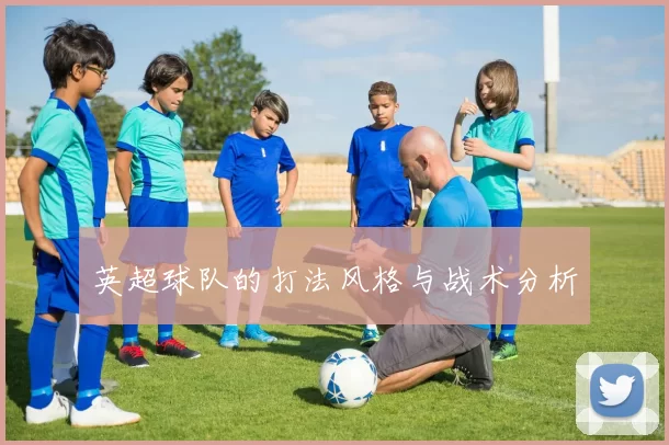 英超球队的打法风格与战术分析