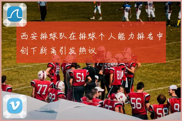西安排球队在排球个人能力排名中创下新高引发热议