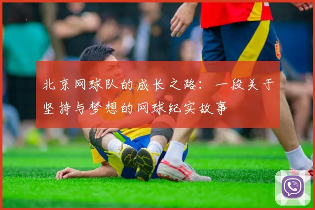 北京网球队的成长之路：一段关于坚持与梦想的网球纪实故事