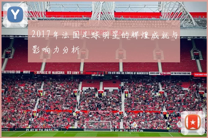 2017年法国足球明星的辉煌成就与影响力分析