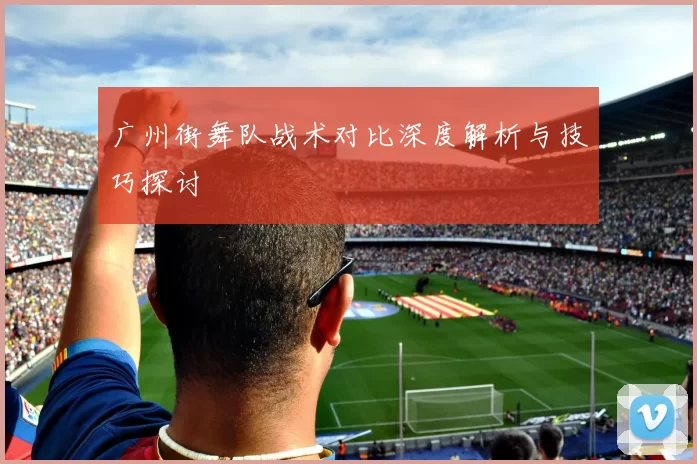 广州街舞队战术对比深度解析与技巧探讨