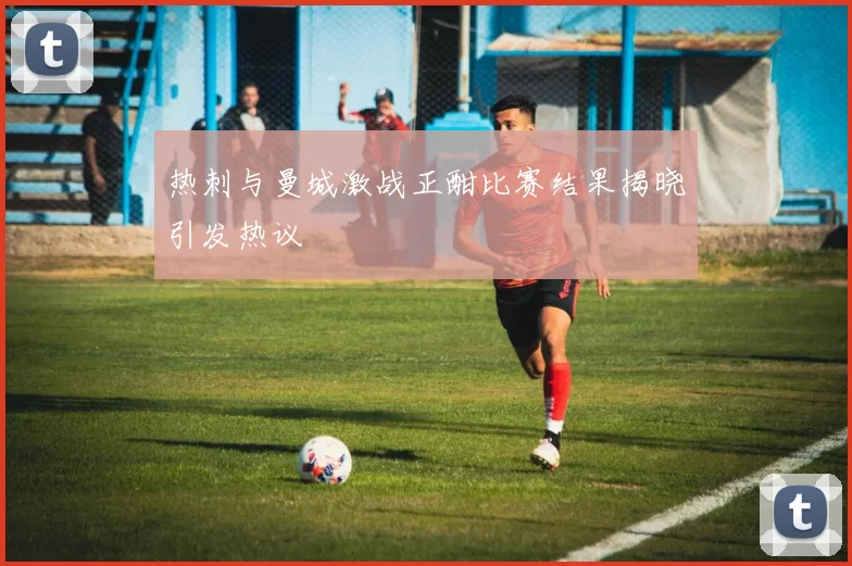 热刺与曼城激战正酣比赛结果揭晓引发热议