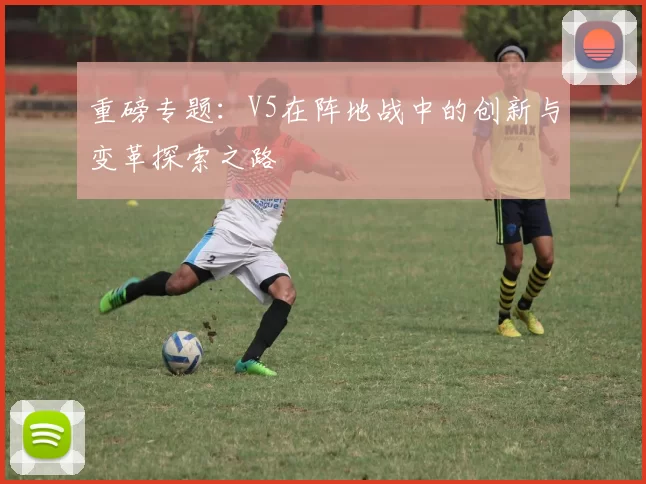 重磅专题：V5在阵地战中的创新与变革探索之路