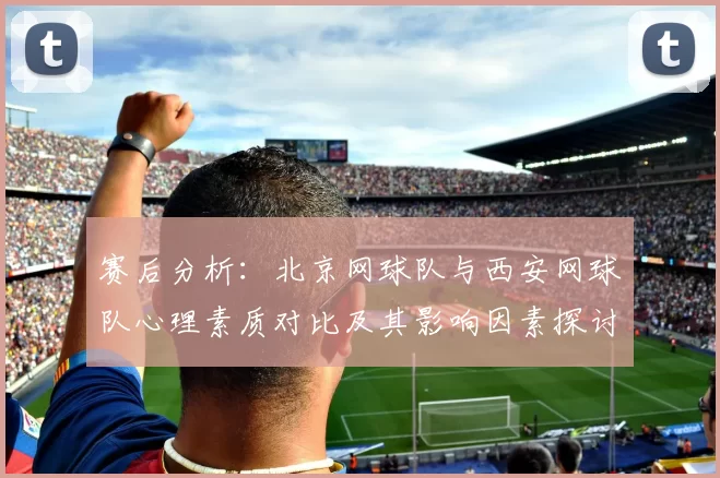 赛后分析：北京网球队与西安网球队心理素质对比及其影响因素探讨