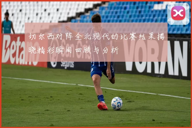 切尔西对阵全北现代的比赛结果揭晓精彩瞬间回顾与分析