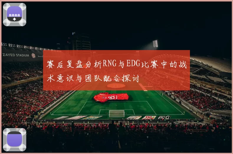 赛后复盘分析RNG与EDG比赛中的战术意识与团队配合探讨