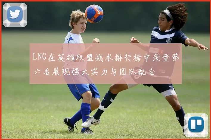 LNG在英雄联盟战术排行榜中荣登第六名展现强大实力与团队配合
