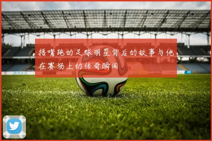 捂嘴跑的足球明星背后的故事与他在赛场上的传奇瞬间