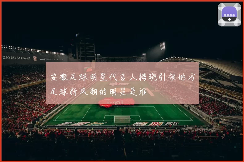 安徽足球明星代言人揭晓引领地方足球新风潮的明星是谁