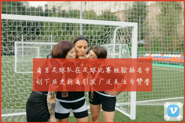 南京足球队在足球比赛经验排名中创下历史新高引发广泛关注与赞誉