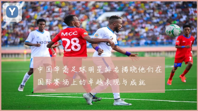 中国华裔足球明星排名揭晓他们在国际赛场上的卓越表现与成就