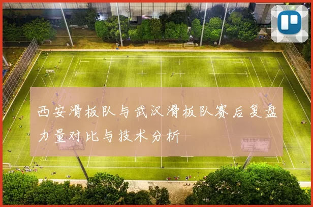 西安滑板队与武汉滑板队赛后复盘力量对比与技术分析