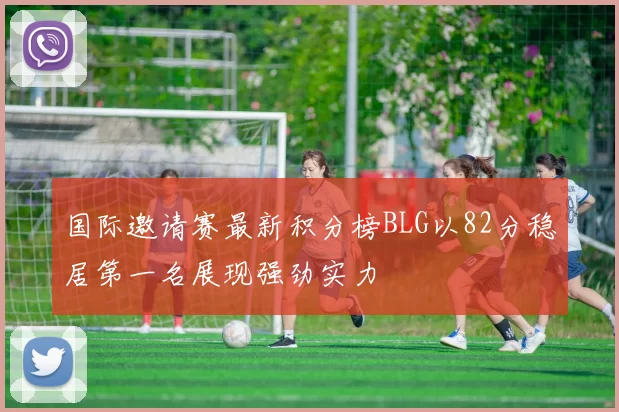 国际邀请赛最新积分榜BLG以82分稳居第一名展现强劲实力