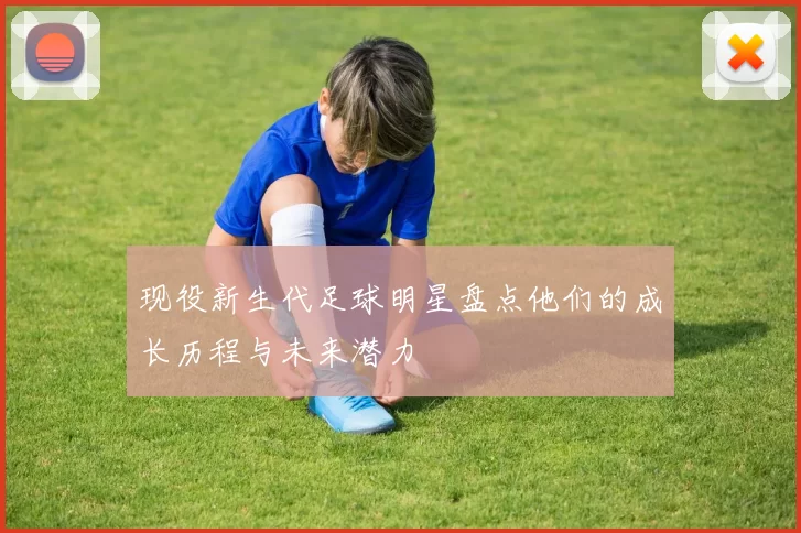 现役新生代足球明星盘点他们的成长历程与未来潜力