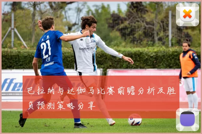 巴拉纳与达伽马比赛前瞻分析及胜负预测策略分享