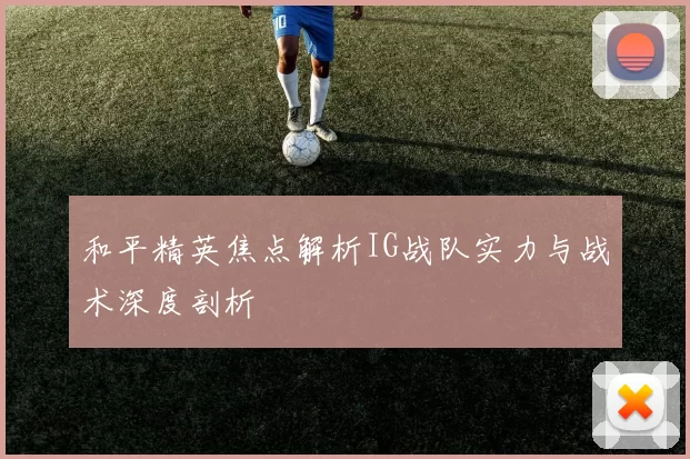 和平精英焦点解析IG战队实力与战术深度剖析