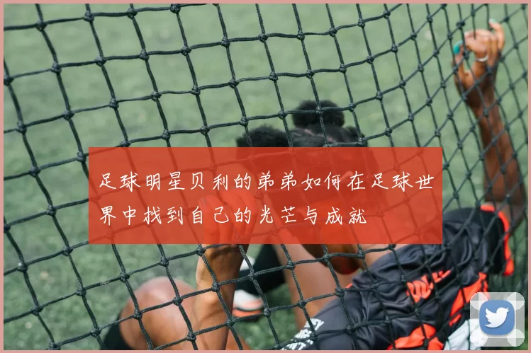 足球明星贝利的弟弟如何在足球世界中找到自己的光芒与成就