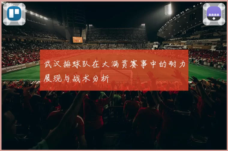 武汉排球队在大满贯赛事中的耐力展现与战术分析