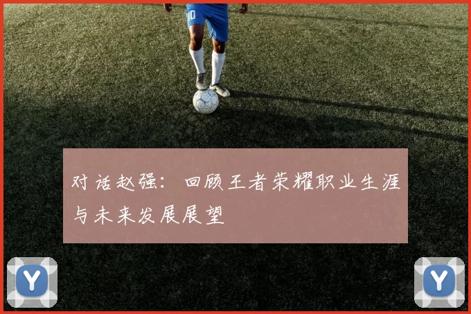 对话赵强：回顾王者荣耀职业生涯与未来发展展望