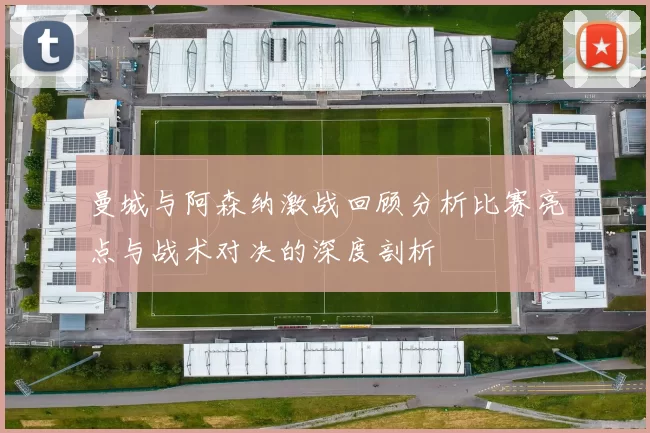 曼城与阿森纳激战回顾分析比赛亮点与战术对决的深度剖析