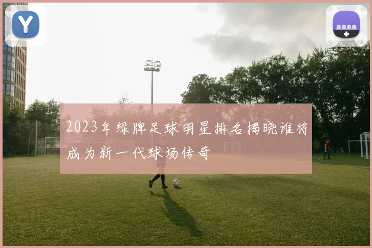 2023年绿牌足球明星排名揭晓谁将成为新一代球场传奇