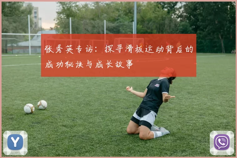 张秀英专访：探寻滑板运动背后的成功秘诀与成长故事