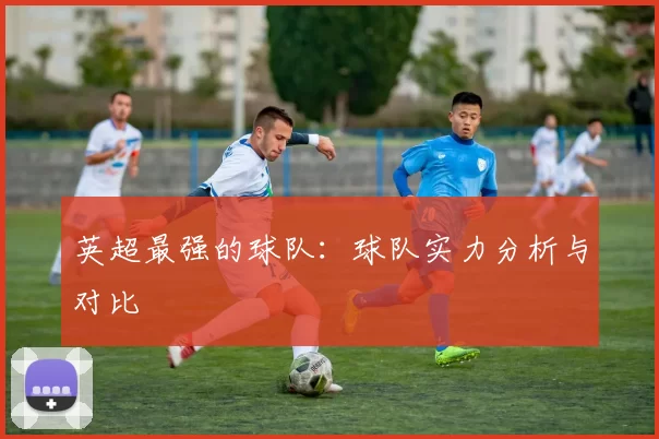 英超最强的球队：球队实力分析与对比