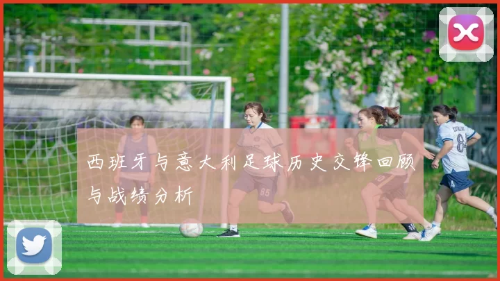 西班牙与意大利足球历史交锋回顾与战绩分析