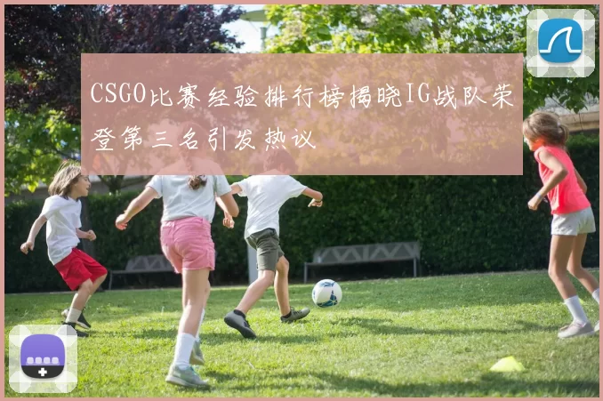 CSGO比赛经验排行榜揭晓IG战队荣登第三名引发热议