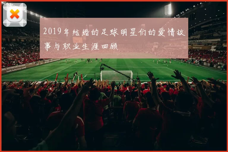 2019年结婚的足球明星们的爱情故事与职业生涯回顾