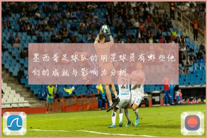 墨西哥足球队的明星球员有哪些他们的成就与影响力分析