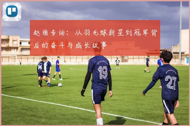 赵丽专访：从羽毛球新星到冠军背后的奋斗与成长故事