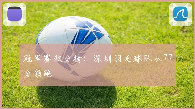 冠军赛积分榜：深圳羽毛球队以77分领跑