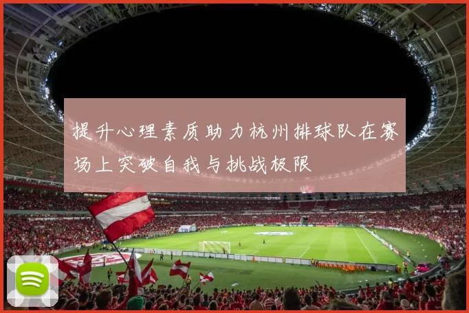 提升心理素质助力杭州排球队在赛场上突破自我与挑战极限