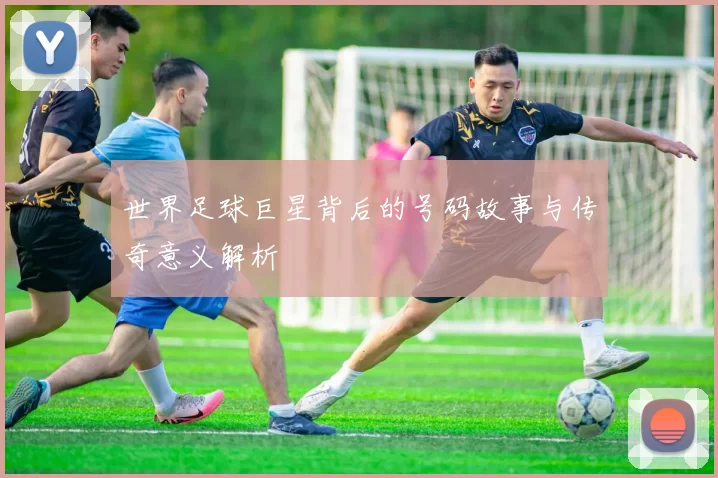 世界足球巨星背后的号码故事与传奇意义解析