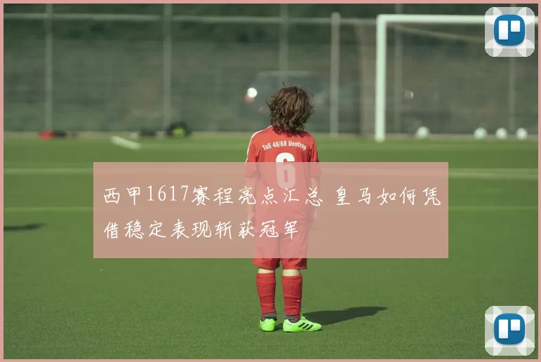 西甲1617赛程亮点汇总 皇马如何凭借稳定表现斩获冠军
