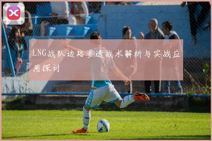 LNG战队边路渗透战术解析与实战应用探讨