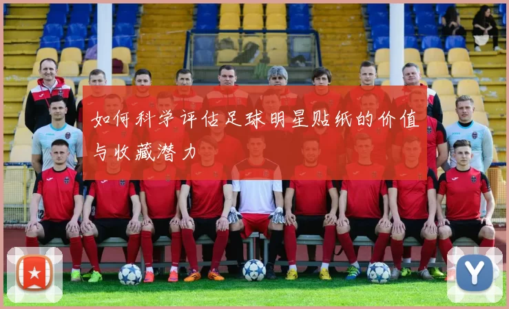如何科学评估足球明星贴纸的价值与收藏潜力