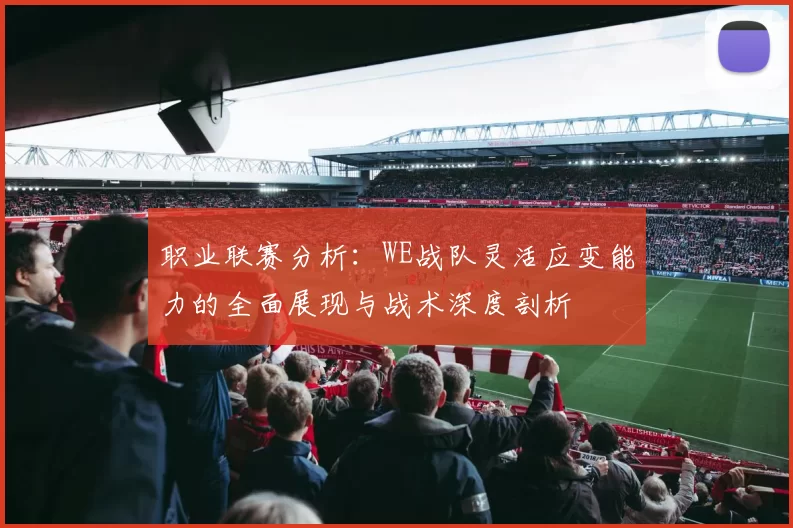 职业联赛分析：WE战队灵活应变能力的全面展现与战术深度剖析