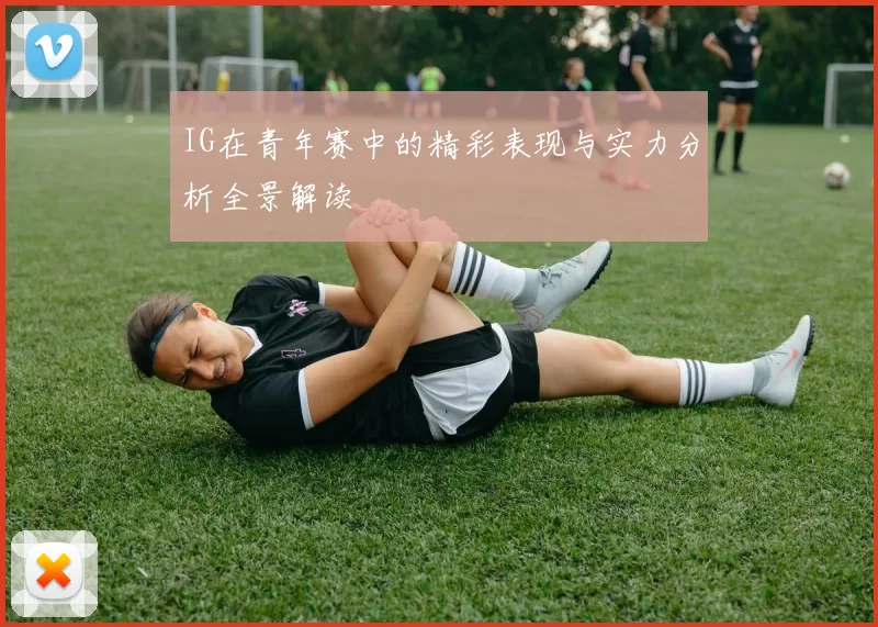 IG在青年赛中的精彩表现与实力分析全景解读
